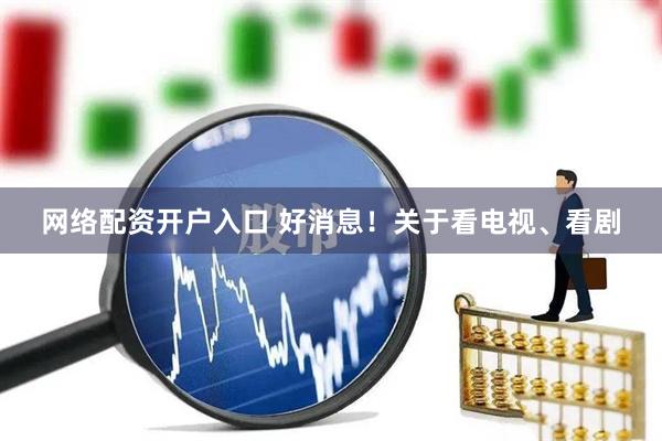 网络配资开户入口 好消息！关于看电视、看剧
