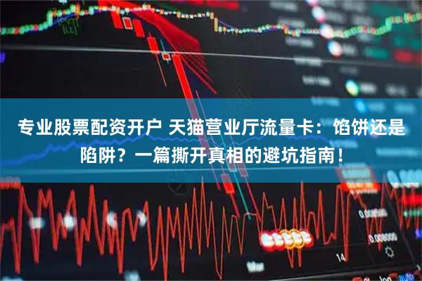 专业股票配资开户 天猫营业厅流量卡：馅饼还是陷阱？一篇撕开真相的避坑指南！