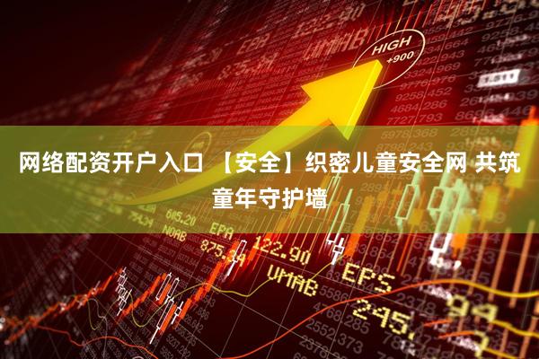 网络配资开户入口 【安全】织密儿童安全网 共筑童年守护墙