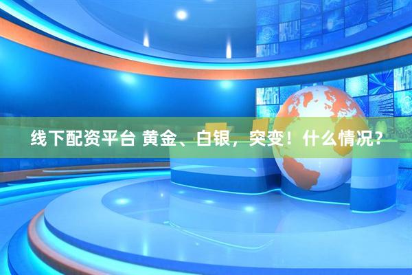 线下配资平台 黄金、白银，突变！什么情况？
