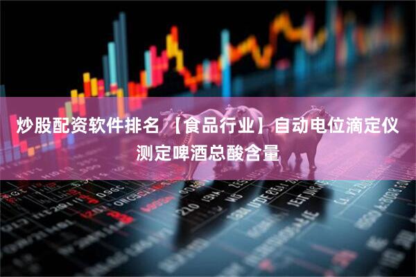 炒股配资软件排名 【食品行业】自动电位滴定仪测定啤酒总酸含量
