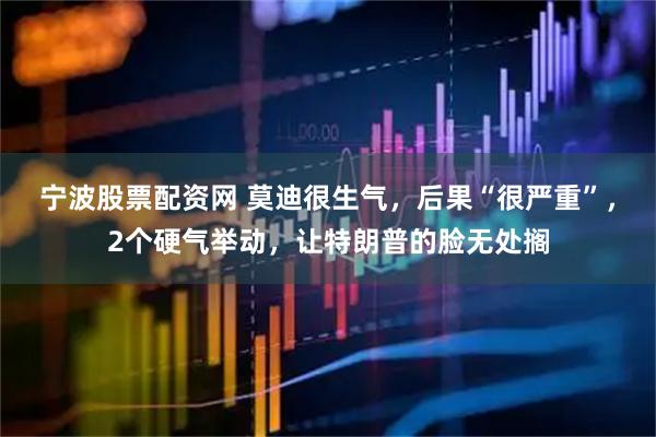 宁波股票配资网 莫迪很生气，后果“很严重”，2个硬气举动，让特朗普的脸无处搁