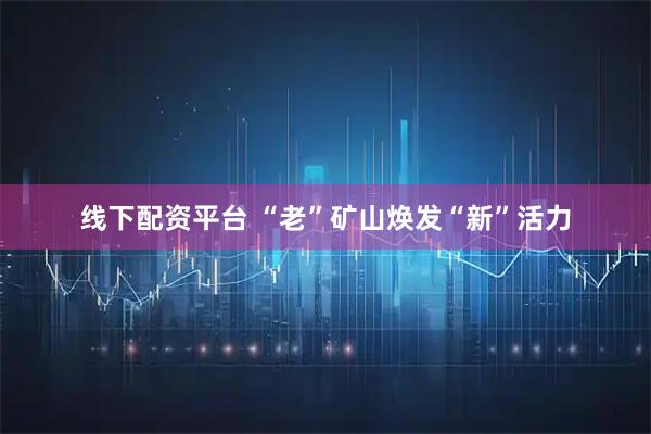 线下配资平台 “老”矿山焕发“新”活力