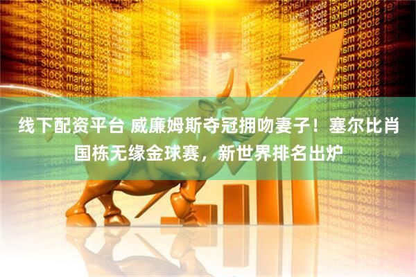 线下配资平台 威廉姆斯夺冠拥吻妻子！塞尔比肖国栋无缘金球赛，新世界排名出炉