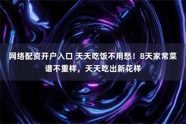 网络配资开户入口 天天吃饭不用愁！8天家常菜谱不重样，天天吃出新花样