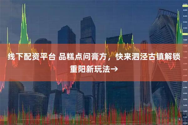 线下配资平台 品糕点问膏方，快来泗泾古镇解锁重阳新玩法→
