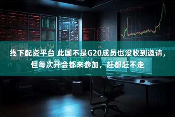 线下配资平台 此国不是G20成员也没收到邀请，但每次开会都来参加，赶都赶不走