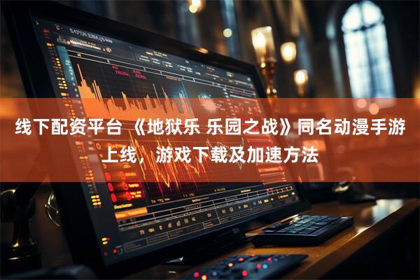 线下配资平台 《地狱乐 乐园之战》同名动漫手游上线，游戏下载及加速方法