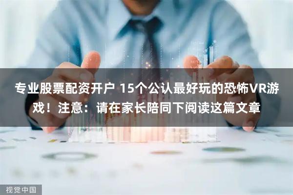 专业股票配资开户 15个公认最好玩的恐怖VR游戏！注意：请在家长陪同下阅读这篇文章