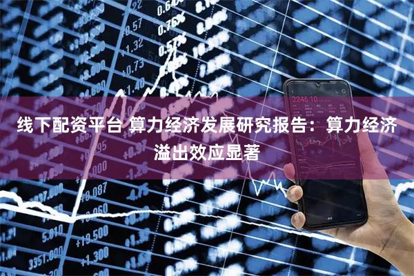 线下配资平台 算力经济发展研究报告：算力经济溢出效应显著