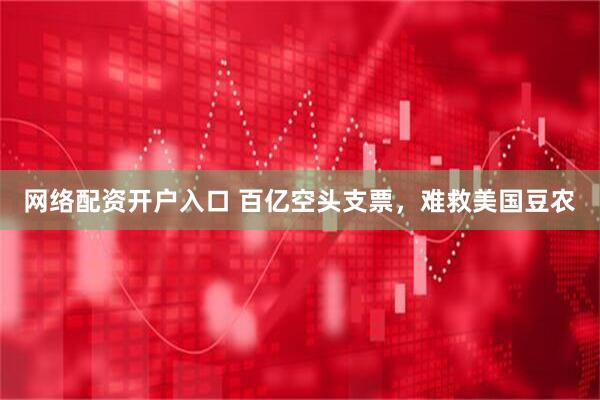 网络配资开户入口 百亿空头支票，难救美国豆农