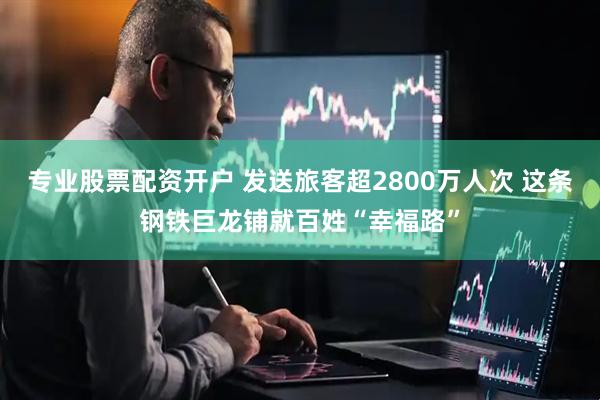 专业股票配资开户 发送旅客超2800万人次 这条钢铁巨龙铺就百姓“幸福路”