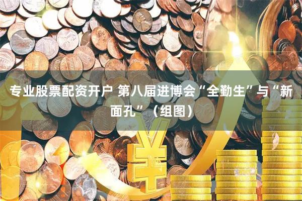 专业股票配资开户 第八届进博会“全勤生”与“新面孔”（组图）