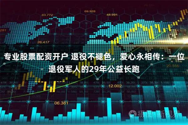专业股票配资开户 退役不褪色，爱心永相传：一位退役军人的29年公益长跑