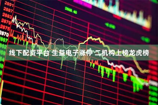 线下配资平台 生益电子涨停 二机构上榜龙虎榜