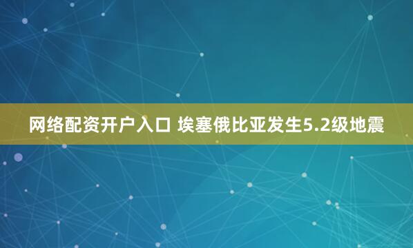网络配资开户入口 埃塞俄比亚发生5.2级地震