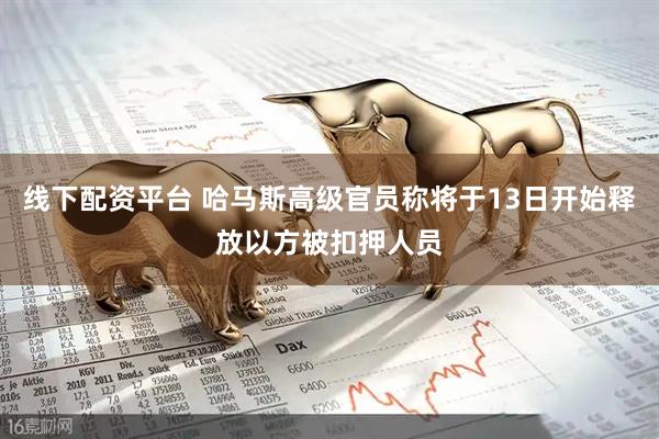 线下配资平台 哈马斯高级官员称将于13日开始释放以方被扣押人员