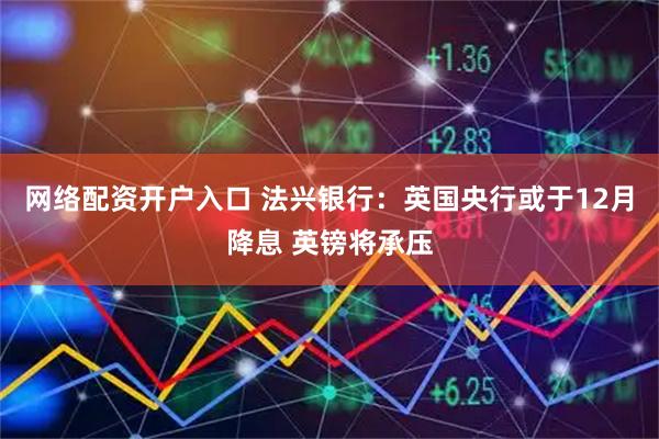 网络配资开户入口 法兴银行：英国央行或于12月降息 英镑将承压