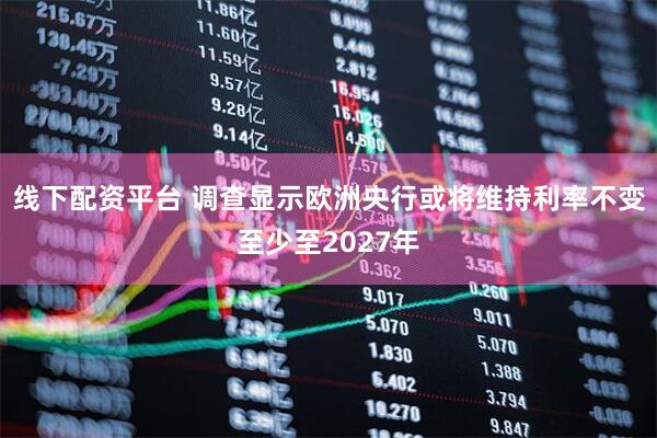线下配资平台 调查显示欧洲央行或将维持利率不变至少至2027年