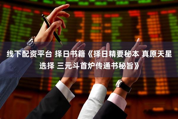 线下配资平台 择日书籍《择日精要秘本 真原天星选择 三元斗首炉传通书秘旨》