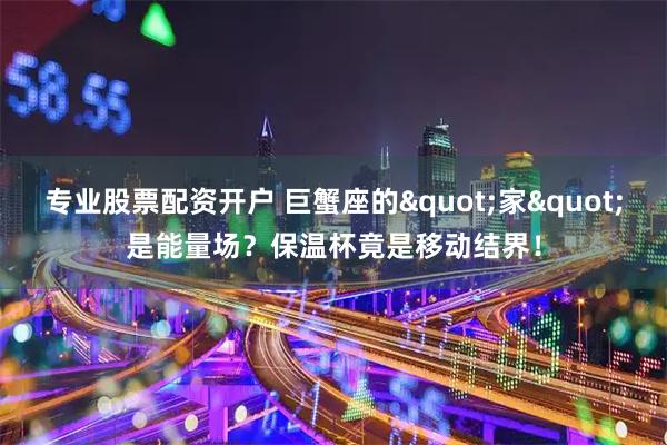 专业股票配资开户 巨蟹座的"家"是能量场？保温杯竟是移动结界！
