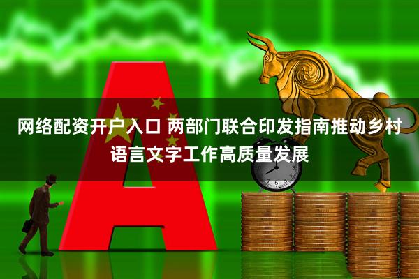 网络配资开户入口 两部门联合印发指南推动乡村语言文字工作高质量发展
