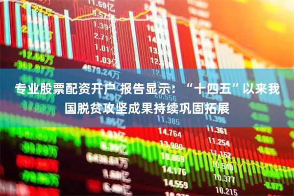 专业股票配资开户 报告显示：“十四五”以来我国脱贫攻坚成果持续巩固拓展