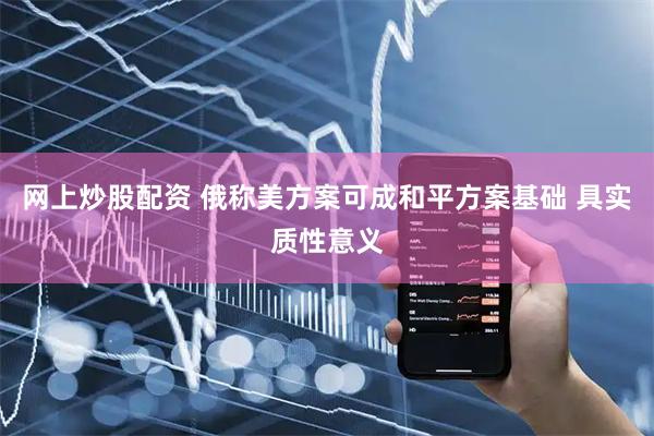 网上炒股配资 俄称美方案可成和平方案基础 具实质性意义