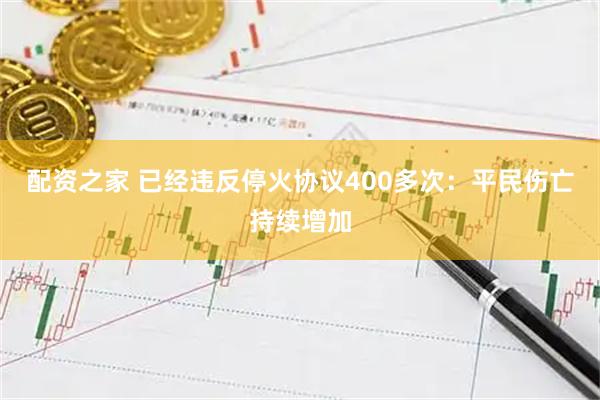 配资之家 已经违反停火协议400多次：平民伤亡持续增加