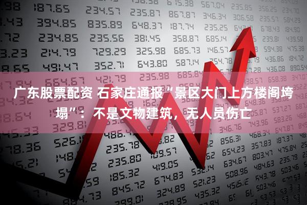 广东股票配资 石家庄通报“景区大门上方楼阁垮塌”：不是文物建筑，无人员伤亡