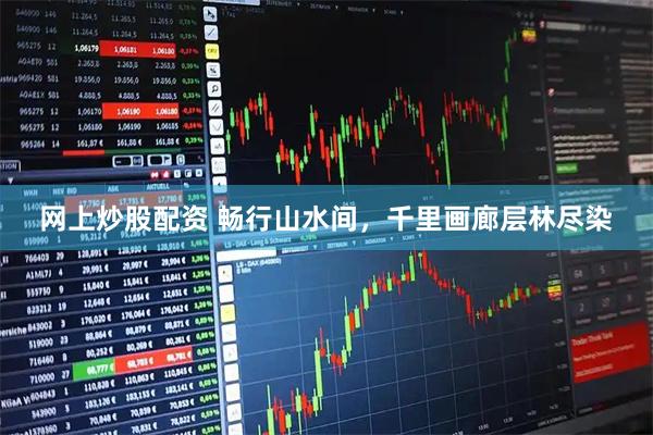 网上炒股配资 畅行山水间，千里画廊层林尽染