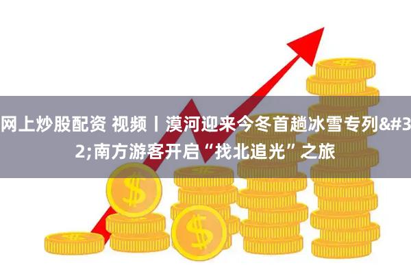 网上炒股配资 视频丨漠河迎来今冬首趟冰雪专列 南方游客开启“找北追光”之旅