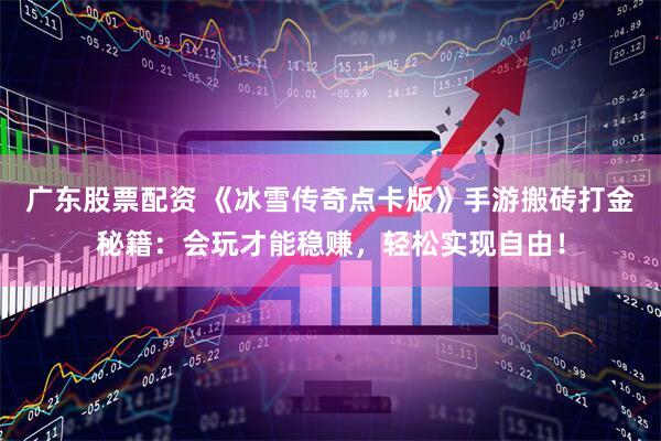 广东股票配资 《冰雪传奇点卡版》手游搬砖打金秘籍：会玩才能稳赚，轻松实现自由！