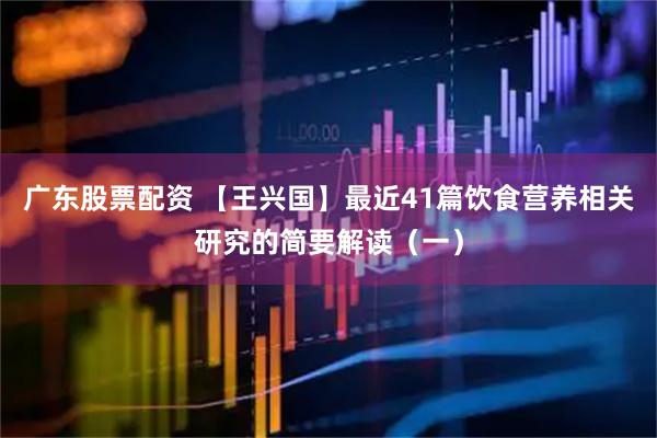 广东股票配资 【王兴国】最近41篇饮食营养相关研究的简要解读（一）