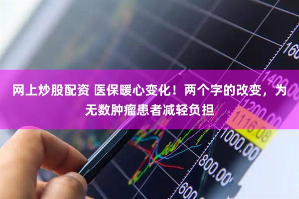 网上炒股配资 医保暖心变化！两个字的改变，为无数肿瘤患者减轻负担