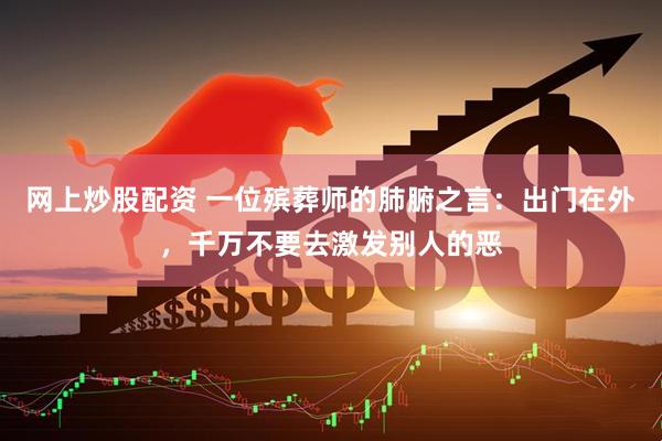 网上炒股配资 一位殡葬师的肺腑之言：出门在外，千万不要去激发别人的恶
