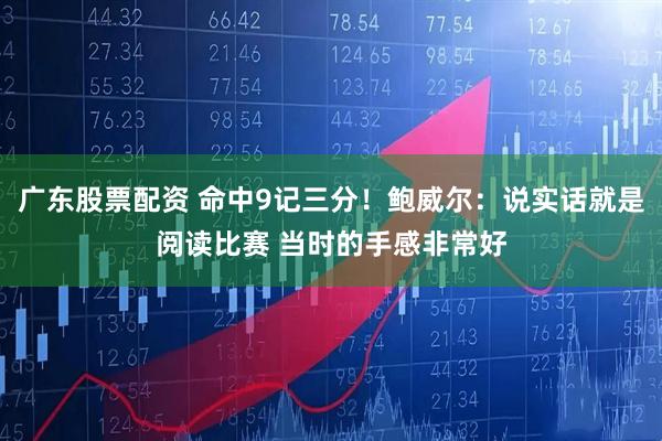 广东股票配资 命中9记三分！鲍威尔：说实话就是阅读比赛 当时的手感非常好