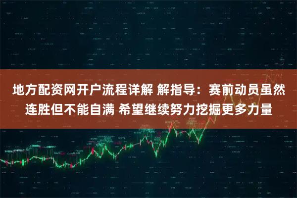 地方配资网开户流程详解 解指导：赛前动员虽然连胜但不能自满 希望继续努力挖掘更多力量