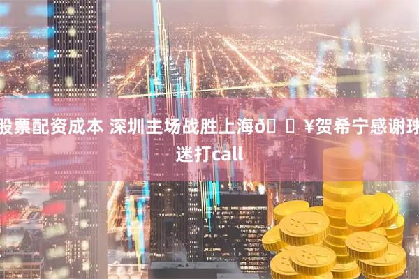 股票配资成本 深圳主场战胜上海💥贺希宁感谢球迷打call
