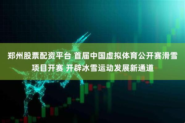 郑州股票配资平台 首届中国虚拟体育公开赛滑雪项目开赛 开辟冰雪运动发展新通道