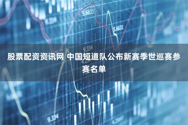 股票配资资讯网 中国短道队公布新赛季世巡赛参赛名单