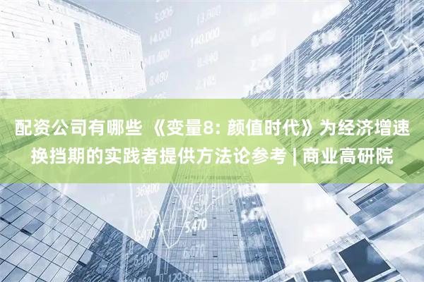 配资公司有哪些 《变量8: 颜值时代》为经济增速换挡期的实践者提供方法论参考 | 商业高研院