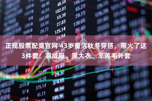 正规股票配资官网 43岁董洁秋冬穿搭，带火了这3件套：羽绒服、黑大衣、羊羔毛外套