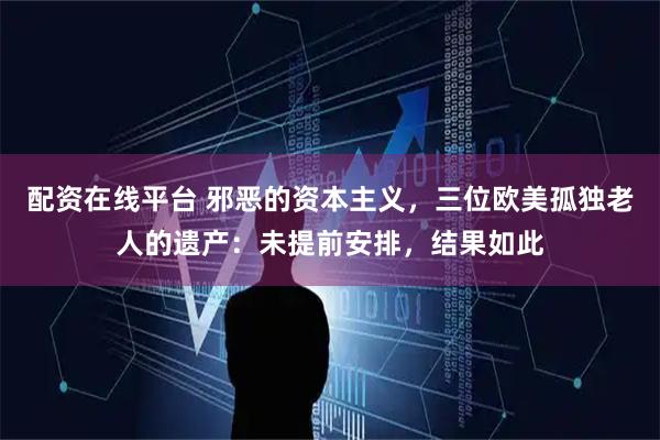 配资在线平台 邪恶的资本主义，三位欧美孤独老人的遗产：未提前安排，结果如此