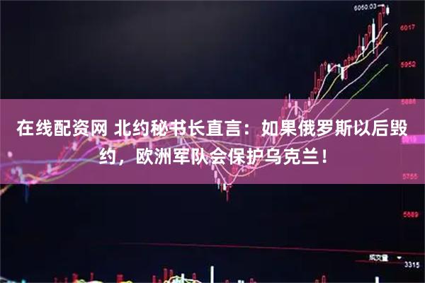 在线配资网 北约秘书长直言：如果俄罗斯以后毁约，欧洲军队会保护乌克兰！