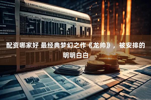 配资哪家好 最经典梦幻之作《龙帅》，被安排的明明白白