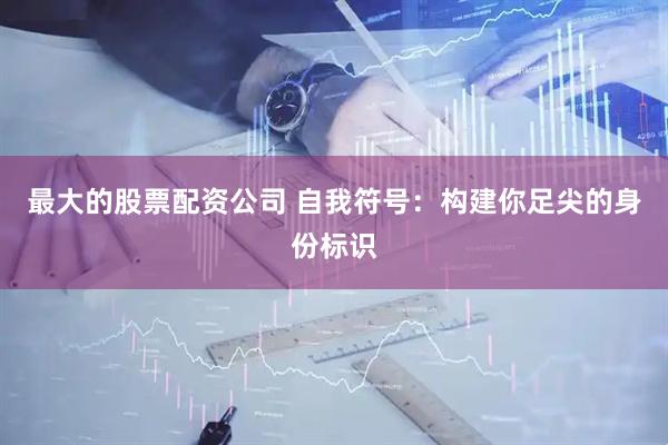 最大的股票配资公司 自我符号：构建你足尖的身份标识