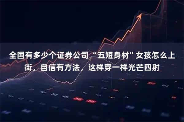 全国有多少个证券公司 “五短身材”女孩怎么上街，自信有方法，这样穿一样光芒四射