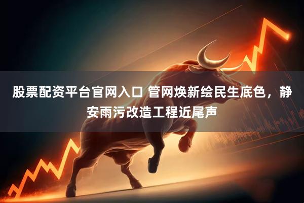 股票配资平台官网入口 管网焕新绘民生底色，静安雨污改造工程近尾声