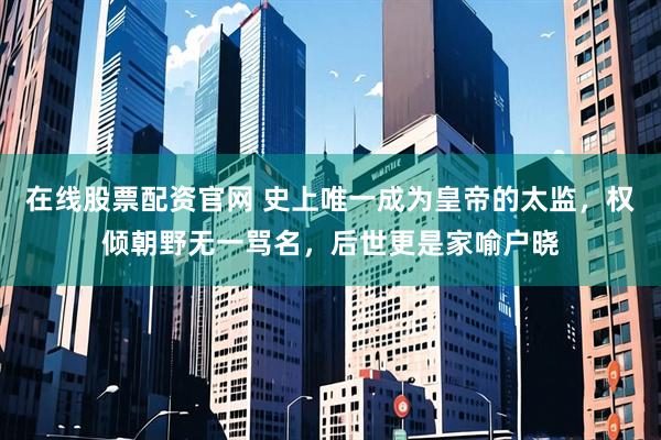 在线股票配资官网 史上唯一成为皇帝的太监，权倾朝野无一骂名，后世更是家喻户晓